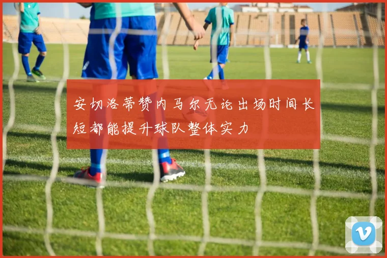 安切洛蒂赞内马尔无论出场时间长短都能提升球队整体实力